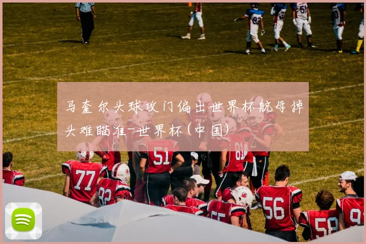 马奎尔头球攻门偏出世界杯航母掉头难瞄准-世界杯(中国)