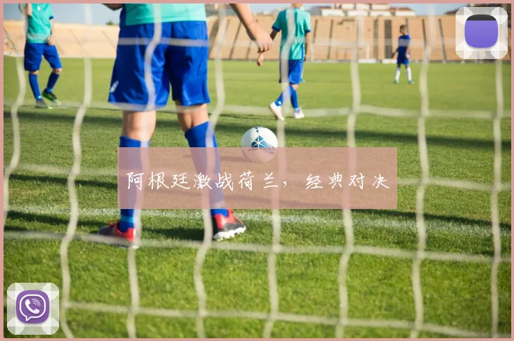 阿根廷激战荷兰，经典对决
