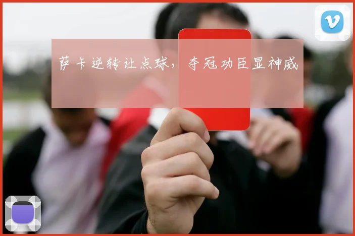 萨卡逆转让点球，夺冠功臣显神威