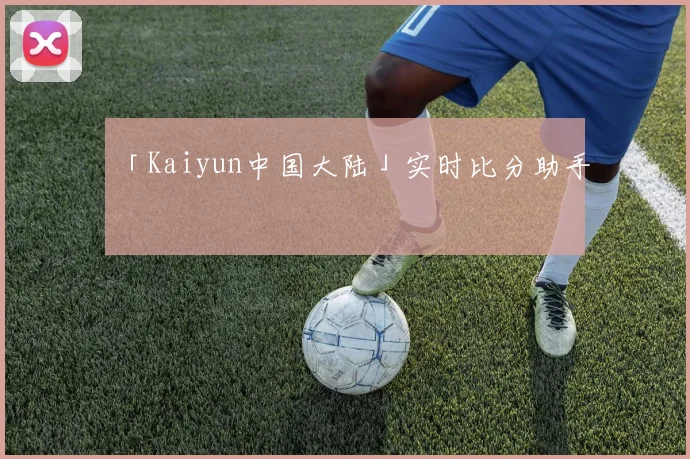 「Kaiyun中国大陆」实时比分助手