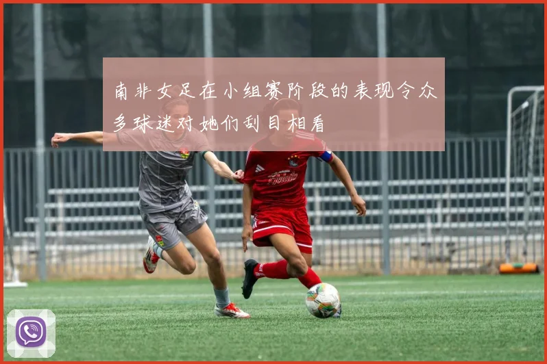 南非女足在小组赛阶段的表现令众多球迷对她们刮目相看