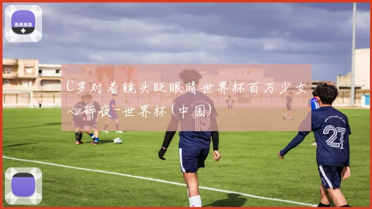 C罗对着镜头眨眼睛世界杯百万少女心碎夜-世界杯(中国)