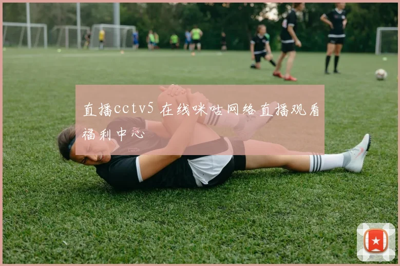 直播cctv5 在线咪咕网络直播观看福利中心