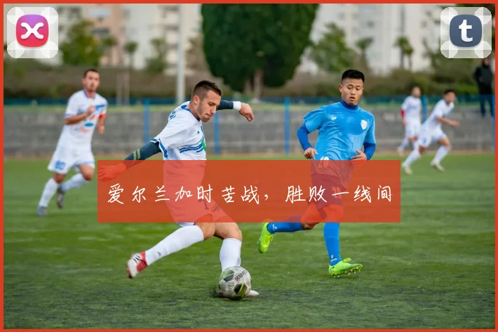 爱尔兰加时苦战,胜败一线间