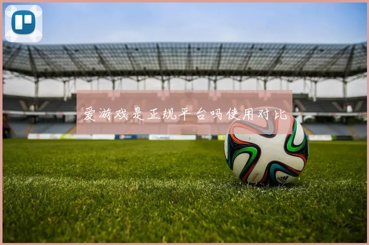 爱游戏是正规平台吗使用对比