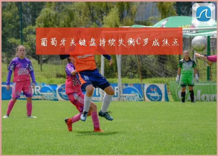葡萄牙关键盘持续失衡C罗成焦点