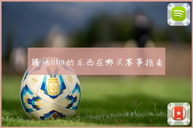 腾讯nba的东西在哪买赛事指南