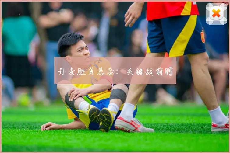 丹麦胜负悬念：关键战前瞻