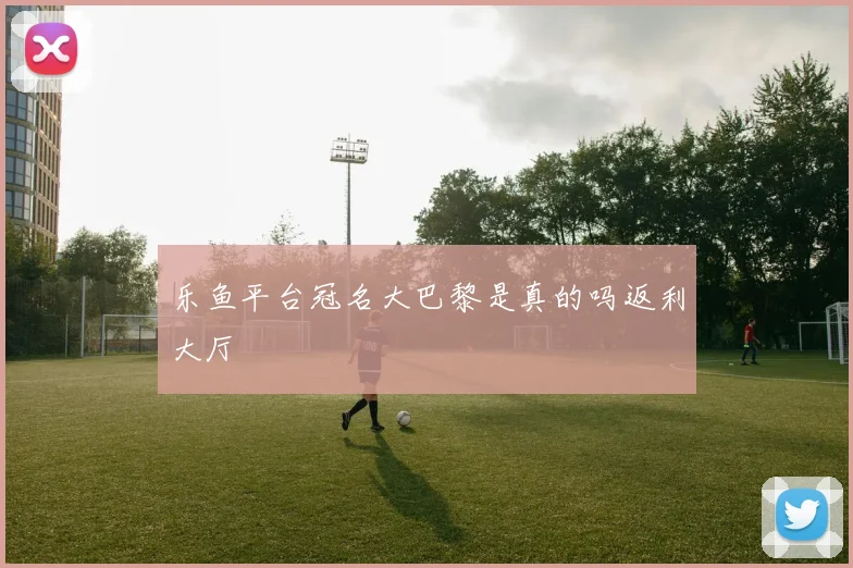 乐鱼平台冠名大巴黎是真的吗返利大厅
