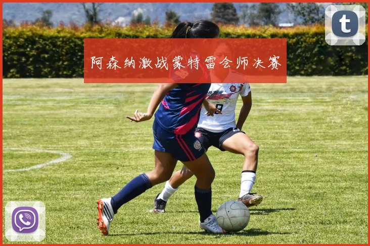阿森纳激战蒙特雷会师决赛