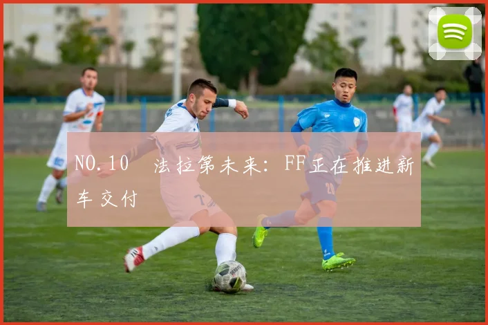 NO.10 法拉第未来：FF正在推进新车交付
