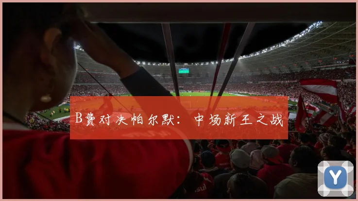 B费对决帕尔默：中场新王之战