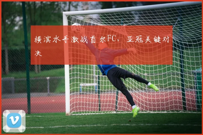 横滨水手激战首尔FC，亚冠关键对决