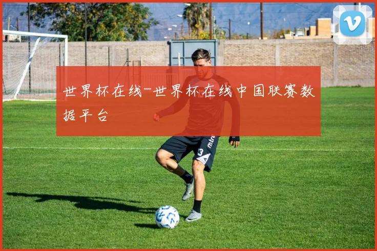 世界杯在线-世界杯在线中国联赛数据平台
