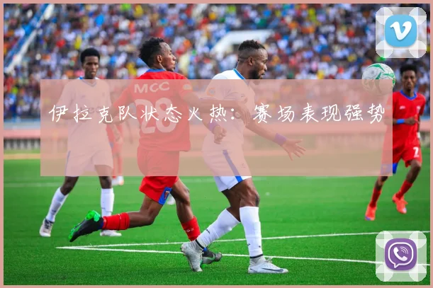 伊拉克队状态火热：赛场表现强势