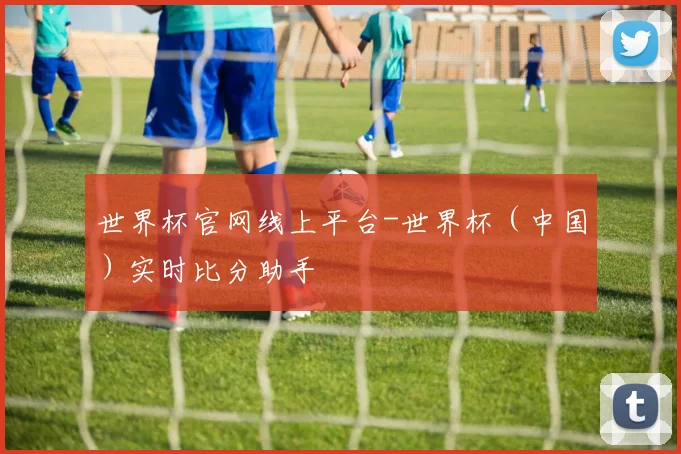 世界杯官网线上平台-世界杯（中国）实时比分助手