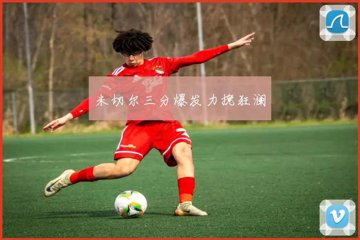 米切尔三分爆发力挽狂澜