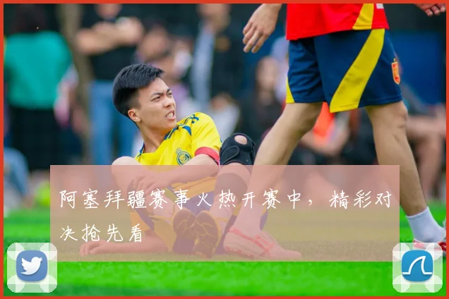 阿塞拜疆赛事火热开赛中，精彩对决抢先看