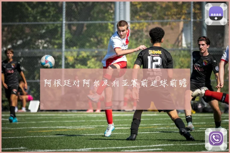阿根廷对阿尔及利亚赛前进球前瞻
