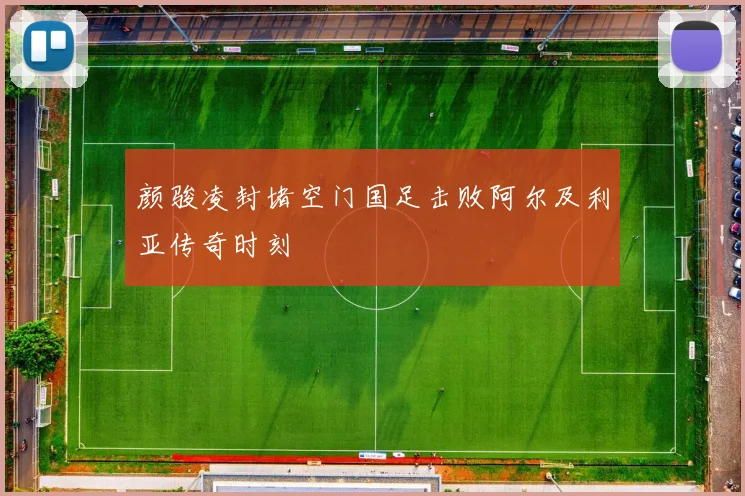 颜骏凌封堵空门国足击败阿尔及利亚传奇时刻