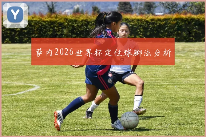 萨内2026世界杯定位球脚法分析