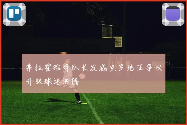 弗拉霍维奇队长发威克罗地亚争议升级球迷沸腾