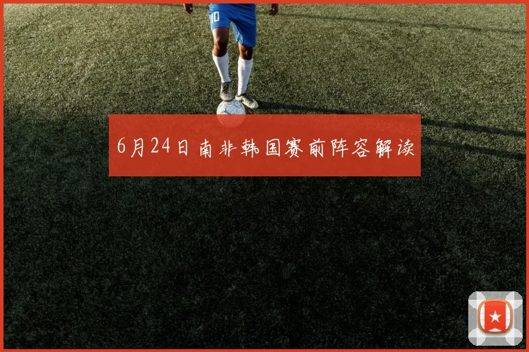 6月24日南非韩国赛前阵容解读