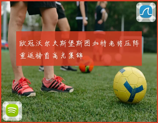 欧冠沃尔夫斯堡斯图加特老将压阵重返榜首高光集锦