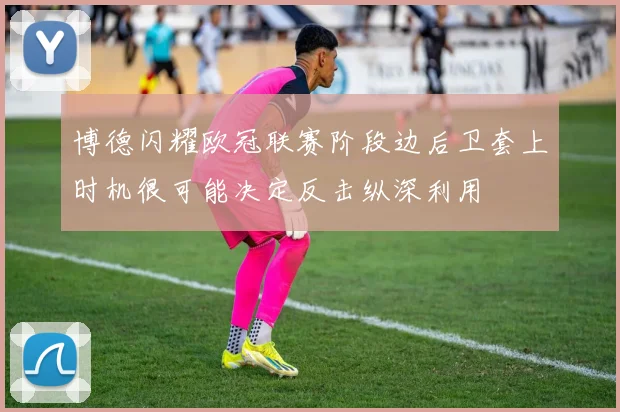 博德闪耀欧冠联赛阶段边后卫套上时机很可能决定反击纵深利用