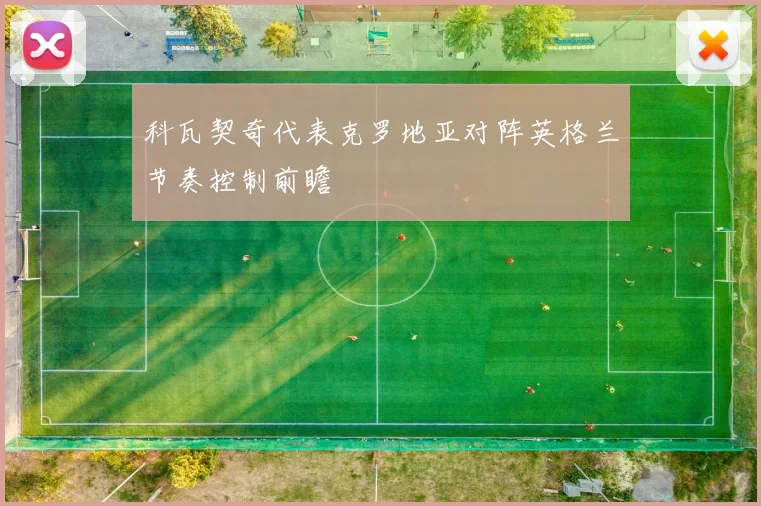 科瓦契奇代表克罗地亚对阵英格兰节奏控制前瞻