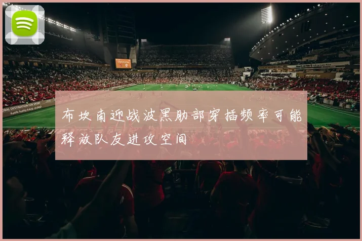 布坎南迎战波黑肋部穿插频率可能释放队友进攻空间