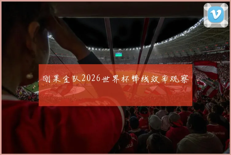 刚果金队2026世界杯锋线效率观察
