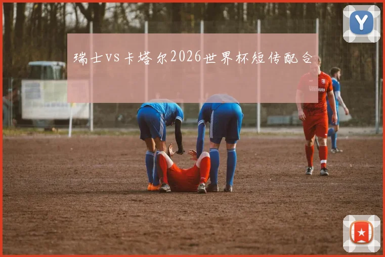 瑞士vs卡塔尔2026世界杯短传配合