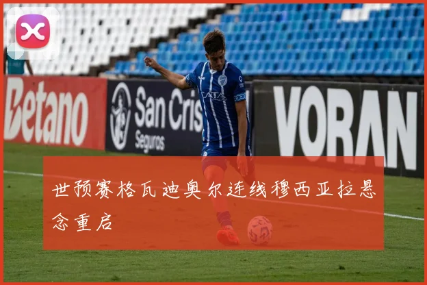 世预赛格瓦迪奥尔连线穆西亚拉悬念重启