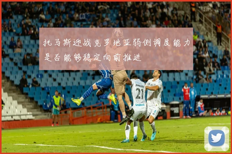 托马斯迎战克罗地亚弱侧调度能力是否能够稳定向前推进