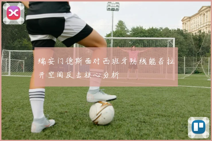 瑞安门德斯面对西班牙防线能否拉开空间反击核心分析