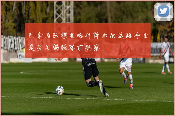 巴拿马队穆里略对阵加纳边路冲击是否足够强赛前观察