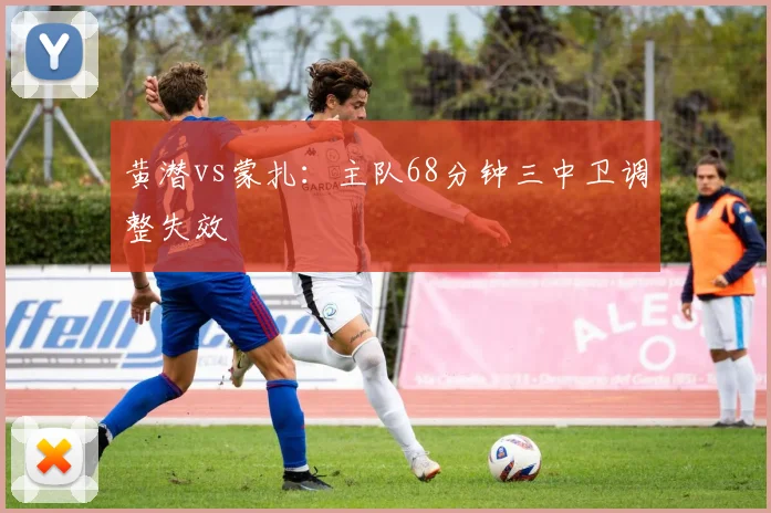 黄潜vs蒙扎：主队68分钟三中卫调整失效