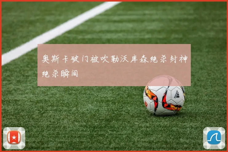 奥斯卡破门被吹勒沃库森绝杀封神绝杀瞬间