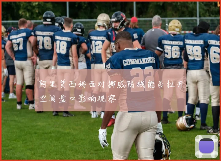 阿里贾西姆面对挪威防线能否拉开空间盘口影响观察