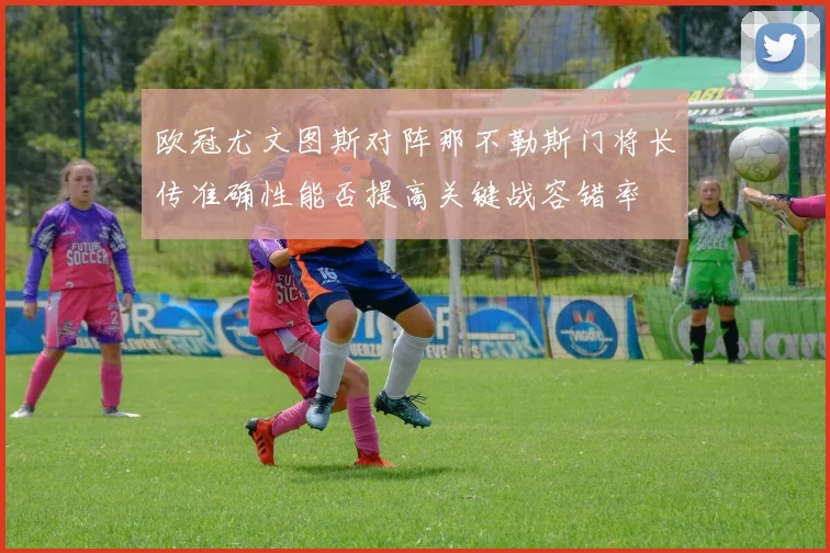 欧冠尤文图斯对阵那不勒斯门将长传准确性能否提高关键战容错率