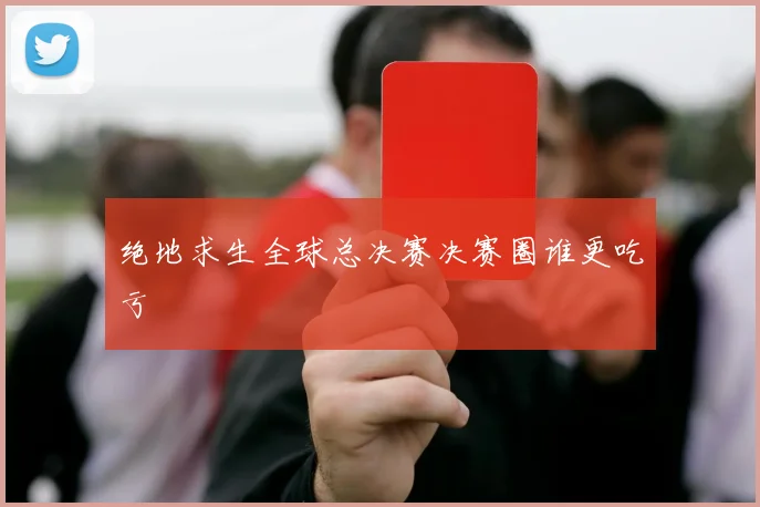绝地求生全球总决赛决赛圈谁更吃亏