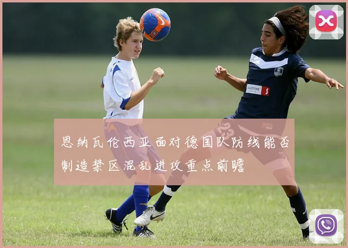 恩纳瓦伦西亚面对德国队防线能否制造禁区混乱进攻重点前瞻