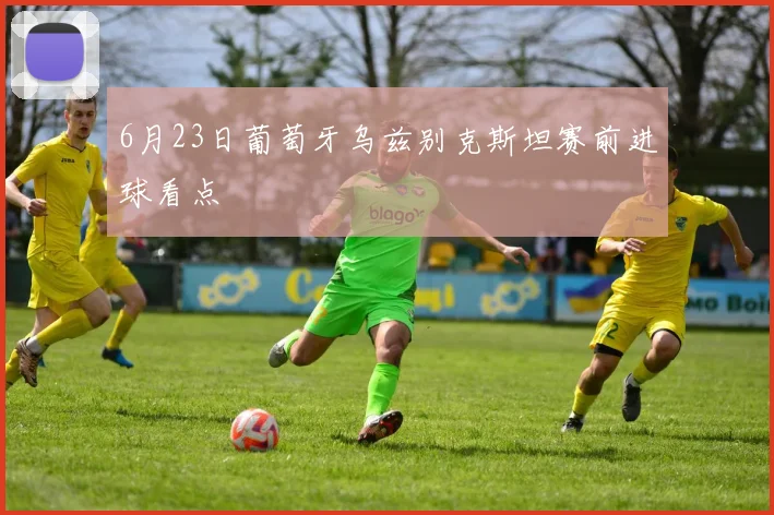 6月23日葡萄牙乌兹别克斯坦赛前进球看点