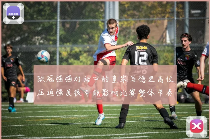 欧冠强强对话中的皇家马德里高位压迫强度很可能影响比赛整体节奏