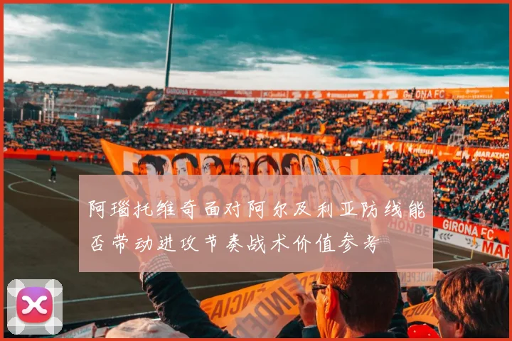 阿瑙托维奇面对阿尔及利亚防线能否带动进攻节奏战术价值参考