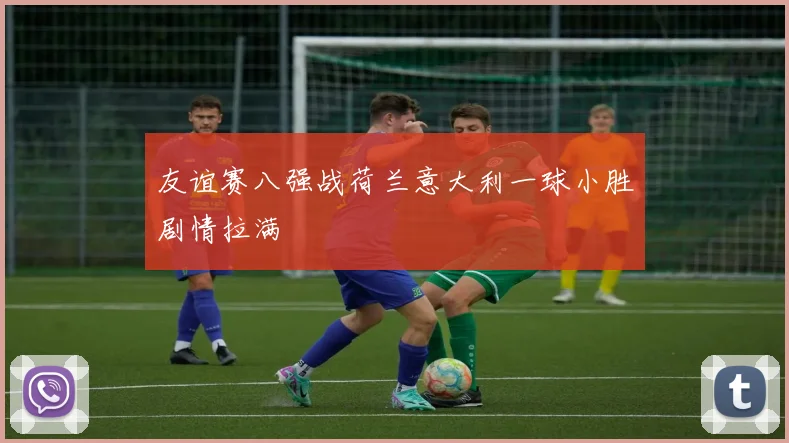 友谊赛八强战荷兰意大利一球小胜剧情拉满