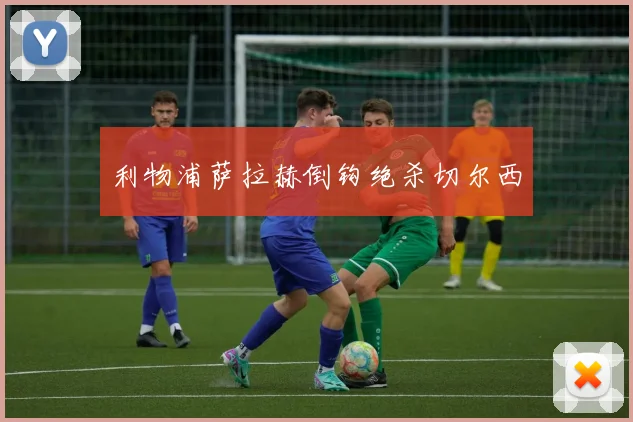 利物浦萨拉赫倒钩绝杀切尔西