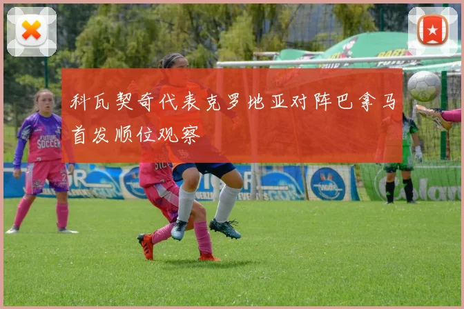 科瓦契奇代表克罗地亚对阵巴拿马首发顺位观察