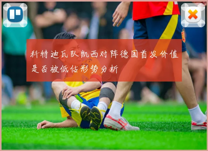 科特迪瓦队凯西对阵德国首发价值是否被低估形势分析